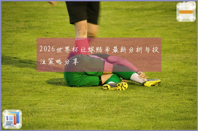 2026世界杯让球赔率最新分析与投注策略分享
