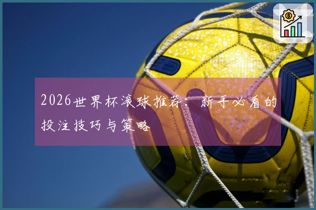 2026世界杯滚球推荐：新手必看的投注技巧与策略