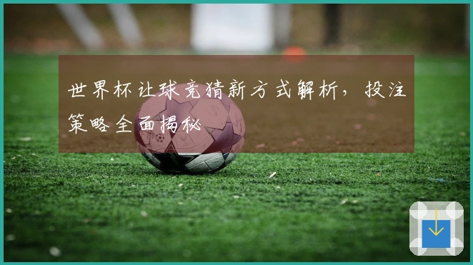 世界杯让球竞猜新方式解析，投注策略全面揭秘