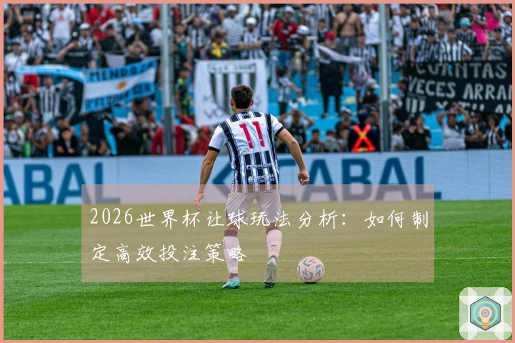 2026世界杯让球玩法分析：如何制定高效投注策略