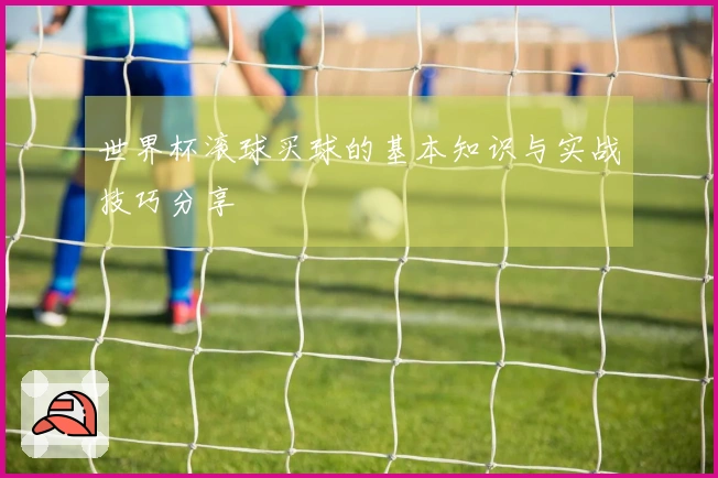 世界杯滚球买球的基本知识与实战技巧分享