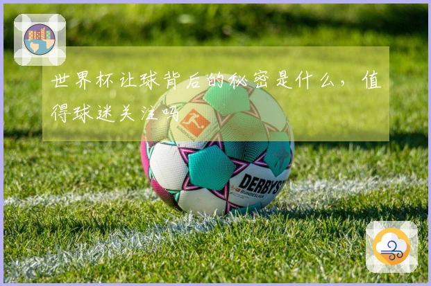 世界杯让球背后的秘密是什么，值得球迷关注吗