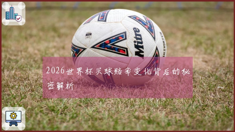 2026世界杯买球赔率变化背后的秘密解析