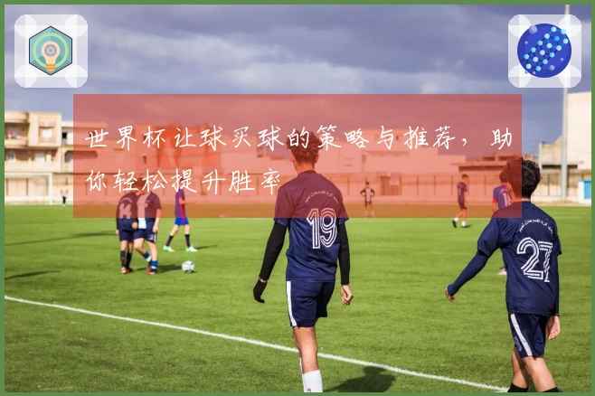 世界杯让球买球的策略与推荐，助你轻松提升胜率