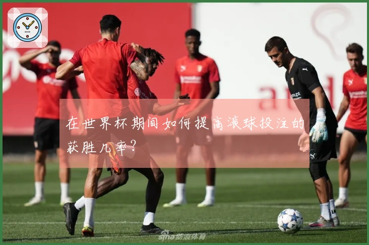 在世界杯期间如何提高滚球投注的获胜几率？