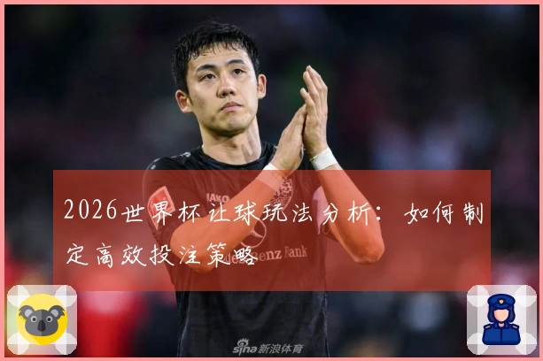 2026世界杯让球玩法分析：如何制定高效投注策略