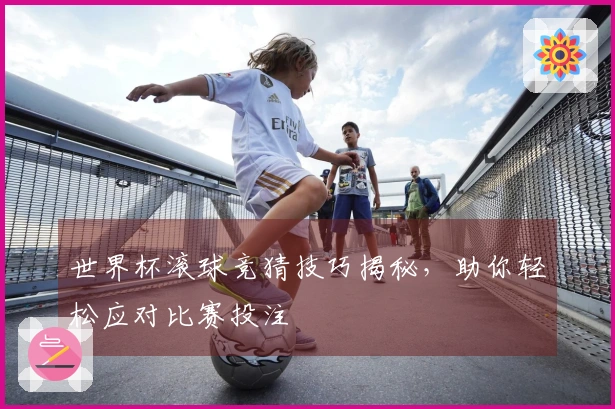 世界杯滚球竞猜技巧揭秘，助你轻松应对比赛投注