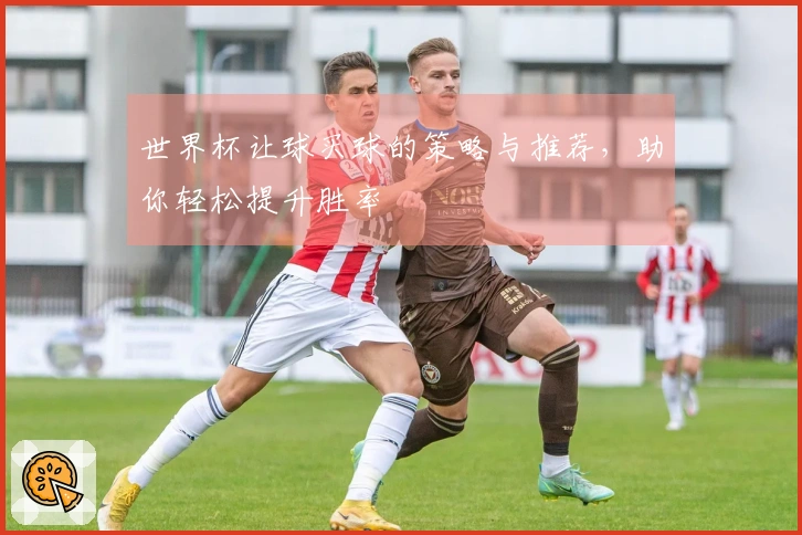 世界杯让球买球的策略与推荐，助你轻松提升胜率