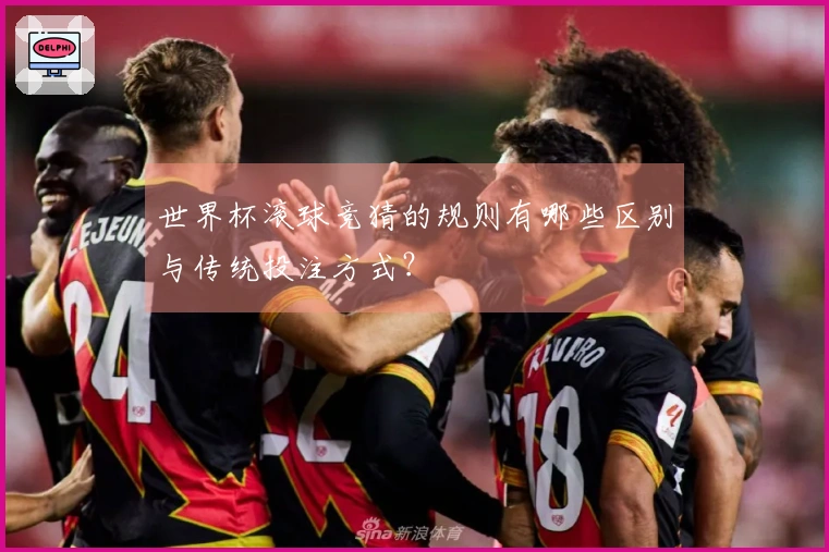世界杯滚球竞猜的规则有哪些区别与传统投注方式？